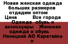 Новая женская одежда больших размеров (отдадим оптом)   › Цена ­ 500 - Все города Одежда, обувь и аксессуары » Женская одежда и обувь   . Ненецкий АО,Каратайка п.